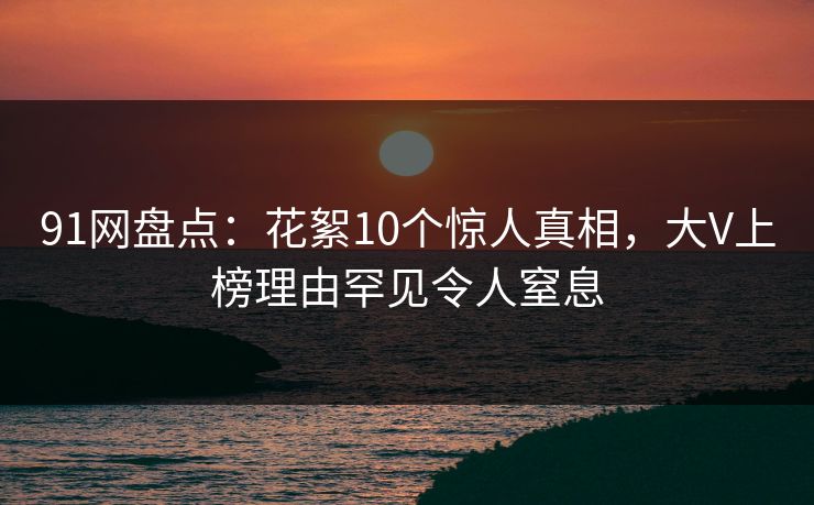91网盘点:花絮10个惊人真相,大V上榜理由罕见令人窒息 91网盘点:花絮10个惊人真相,大V上榜理由罕见令人窒息