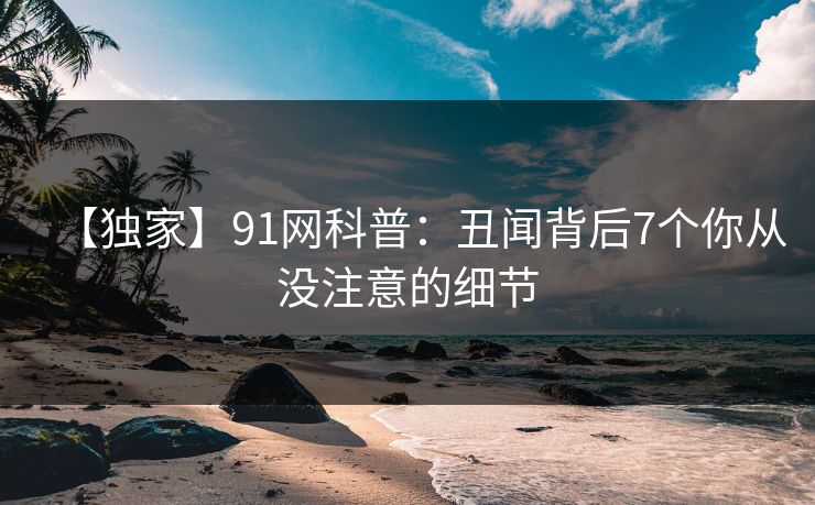 【独家】91网科普：丑闻背后7个你从没注意的细节