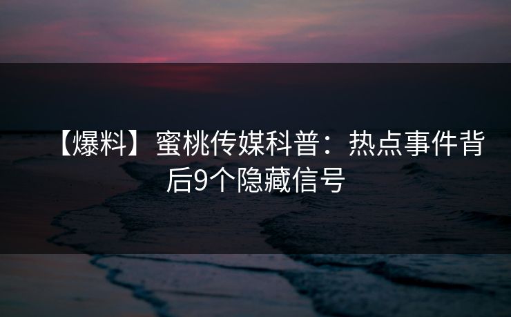 【爆料】蜜桃传媒科普:热点事件背后9个隐藏信号 【爆料】蜜桃传媒科普:热点事件背后9个隐藏信号