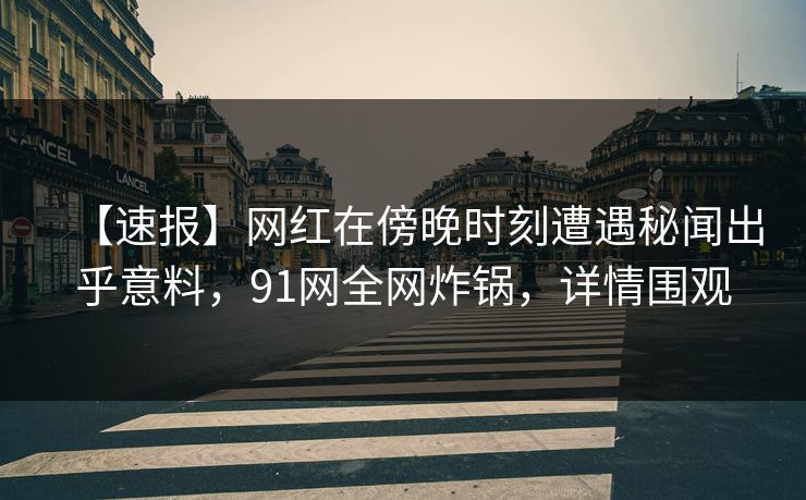 【速报】网红在傍晚时刻遭遇秘闻出乎意料，91网全网炸锅，详情围观