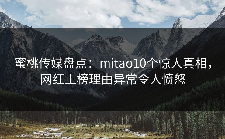 蜜桃传媒盘点：mitao10个惊人真相，网红上榜理由异常令人愤怒