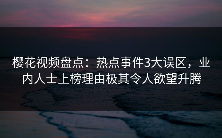 樱花视频盘点:热点事件3大误区,业内人士上榜理由极其令人欲望升腾 樱花视频盘点:热点事件3大误区,业内人士上榜理由极其令人欲望升腾