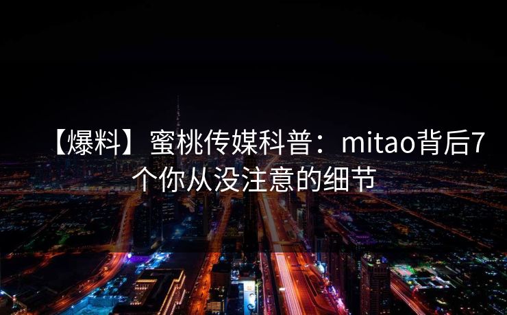 【爆料】蜜桃传媒科普:mitao背后7个你从没注意的细节 【爆料】蜜桃传媒科普:mitao背后7个你从没注意的细节