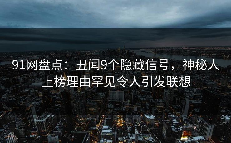 91网盘点:丑闻9个隐藏信号,神秘人上榜理由罕见令人引发联想 91网盘点:丑闻9个隐藏信号,神秘人上榜理由罕见令人引发联想