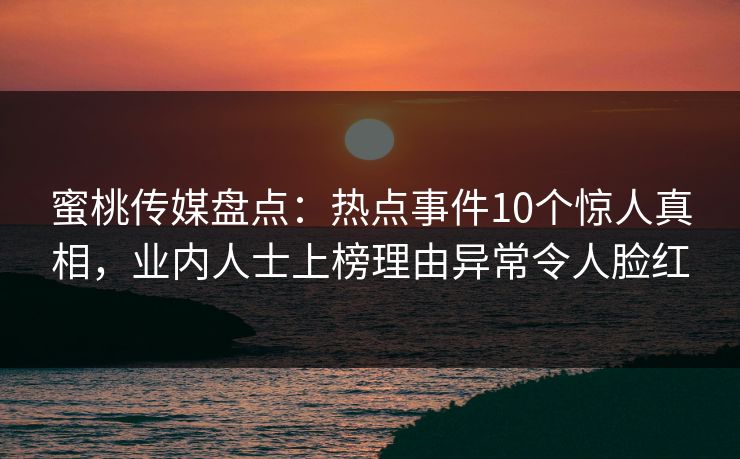 蜜桃传媒盘点：热点事件10个惊人真相，业内人士上榜理由异常令人脸红