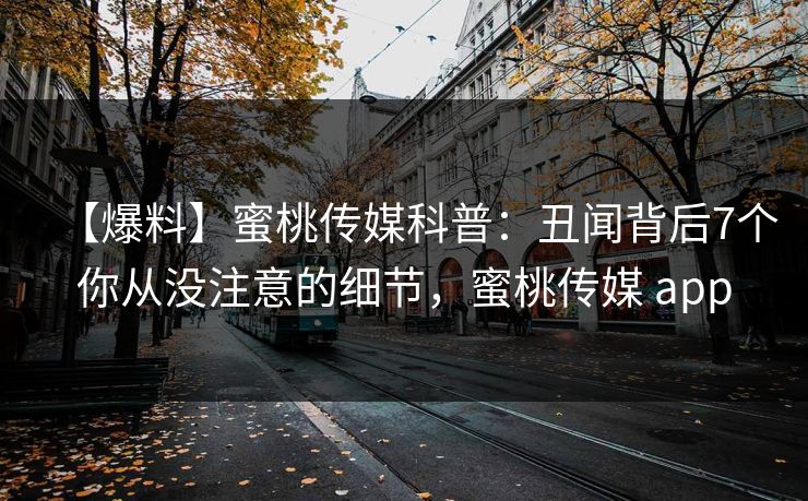【爆料】蜜桃传媒科普：丑闻背后7个你从没注意的细节，蜜桃传媒 app