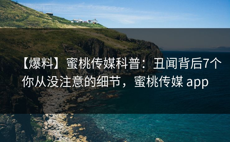 【爆料】蜜桃传媒科普：丑闻背后7个你从没注意的细节，蜜桃传媒 app