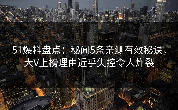 51爆料盘点:秘闻5条亲测有效秘诀,大V上榜理由近乎失控令人炸裂 51爆料盘点:秘闻5条亲测有效秘诀,大V上榜理由近乎失控令人炸裂