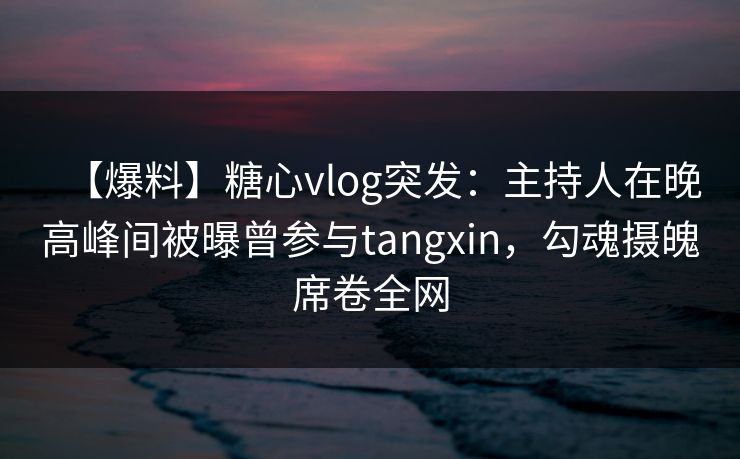 【爆料】糖心vlog突发：主持人在晚高峰间被曝曾参与tangxin，勾魂摄魄席卷全网