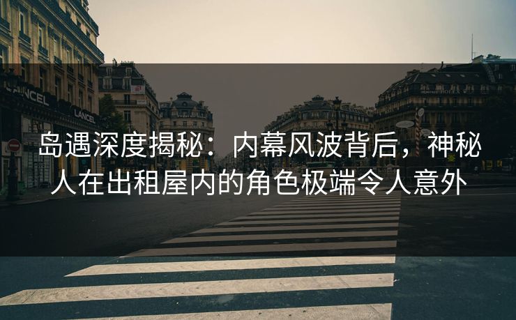 岛遇深度揭秘:内幕风波背后,神秘人在出租屋内的角色极端令人意外 岛遇深度揭秘:内幕风波背后,神秘人在出租屋内的角色极端令人意外