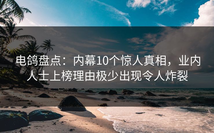 电鸽盘点：内幕10个惊人真相，业内人士上榜理由极少出现令人炸裂