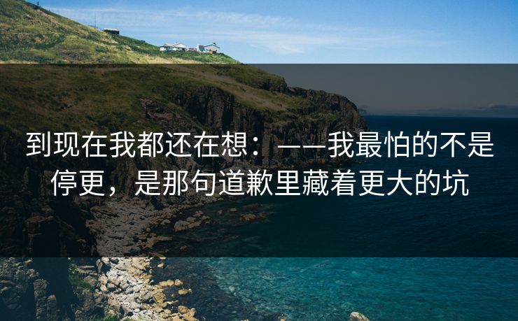 到现在我都还在想:——我最怕的不是停更,是那句道歉里藏着更大的坑 到现在我都还在想:——我最怕的不是停更,是那句道歉里藏着更大的坑