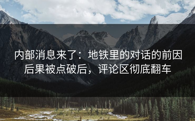 内部消息来了：地铁里的对话的前因后果被点破后，评论区彻底翻车