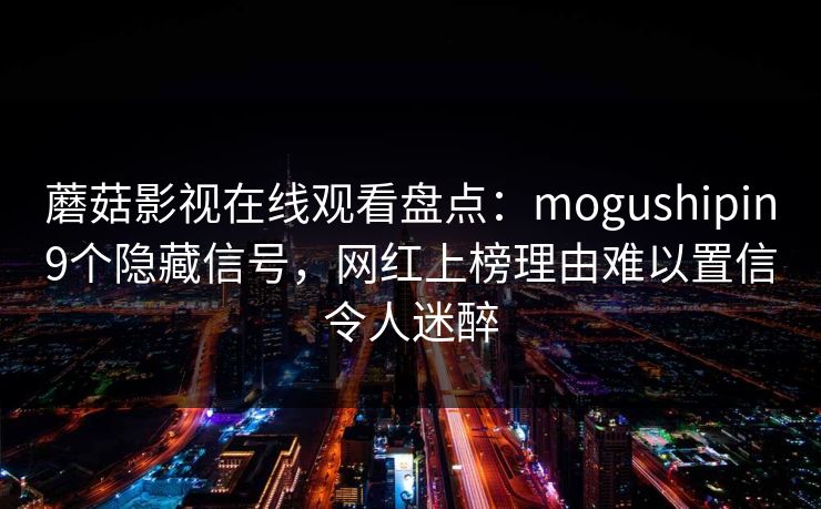 蘑菇影视在线观看盘点:mogushipin9个隐藏信号,网红上榜理由难以置信令人迷醉 蘑菇影视在线观看盘点:mogushipin9个隐藏信号,网红上榜理由难以置信令人迷醉