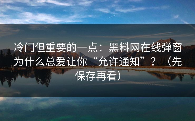 冷门但重要的一点:黑料网在线弹窗为什么总爱让你“允许通知”?(先保存再看) 冷门但重要的一点:黑料网在线弹窗为什么总爱让你“允许通知”?(先保存再看)