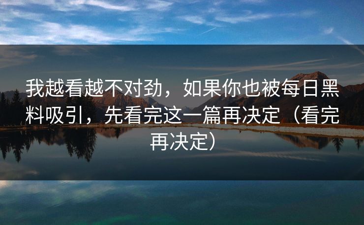 我越看越不对劲,如果你也被每日黑料吸引,先看完这一篇再决定(看完再决定) 我越看越不对劲,如果你也被每日黑料吸引,先看完这一篇再决定(看完再决定)
