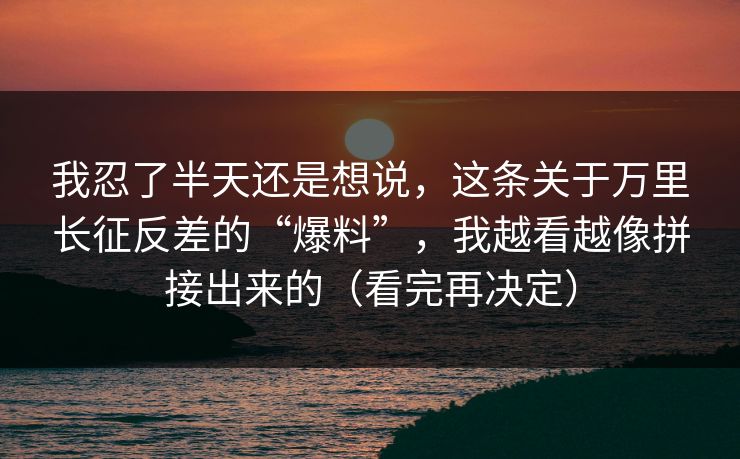 我忍了半天还是想说，这条关于万里长征反差的“爆料”，我越看越像拼接出来的（看完再决定）