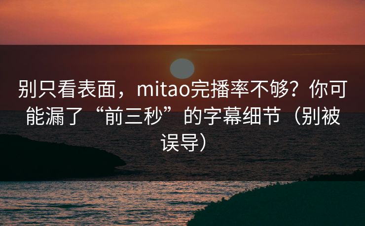 别只看表面，mitao完播率不够？你可能漏了“前三秒”的字幕细节（别被误导）