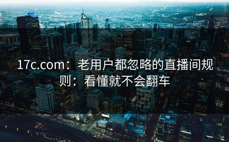 17c.com：老用户都忽略的直播间规则：看懂就不会翻车