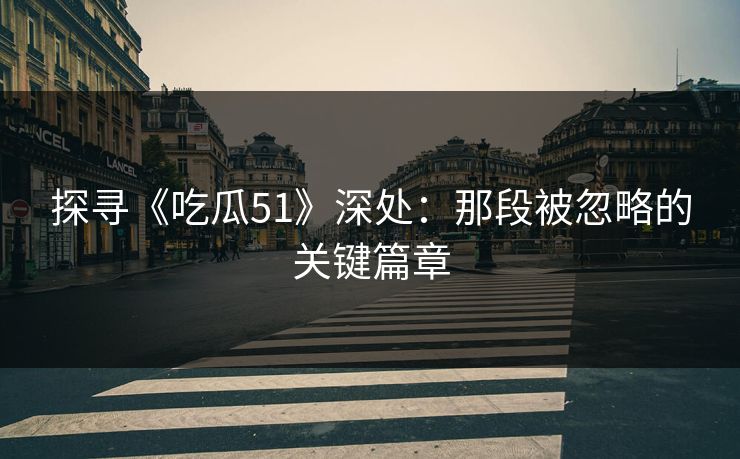 探寻《吃瓜51》深处：那段被忽略的关键篇章