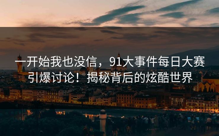 一开始我也没信，91大事件每日大赛引爆讨论！揭秘背后的炫酷世界