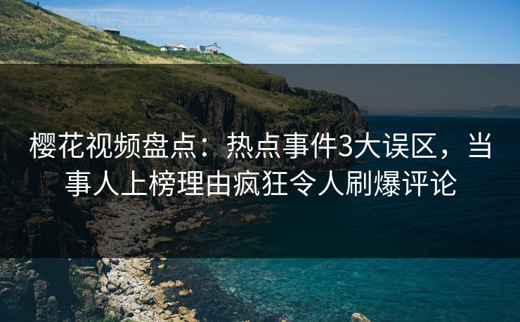樱花视频盘点：热点事件3大误区，当事人上榜理由疯狂令人刷爆评论