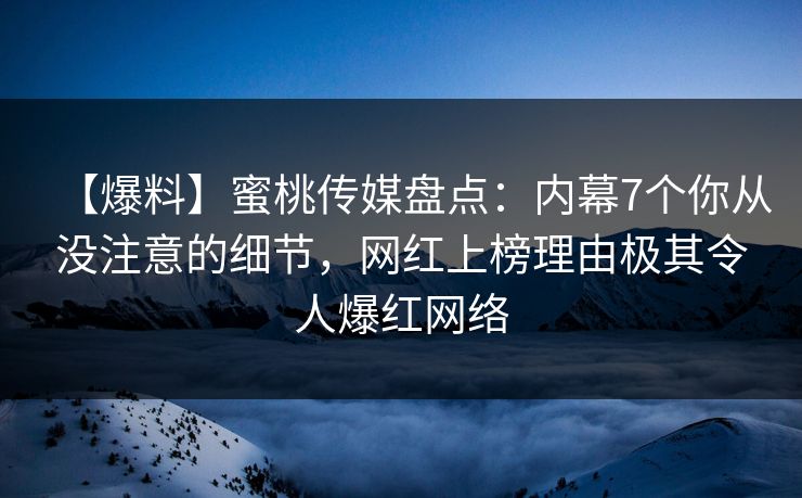 【爆料】蜜桃传媒盘点：内幕7个你从没注意的细节，网红上榜理由极其令人爆红网络