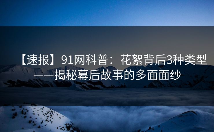 【速报】91网科普：花絮背后3种类型——揭秘幕后故事的多面面纱