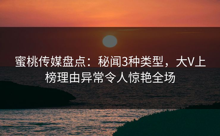 蜜桃传媒盘点：秘闻3种类型，大V上榜理由异常令人惊艳全场