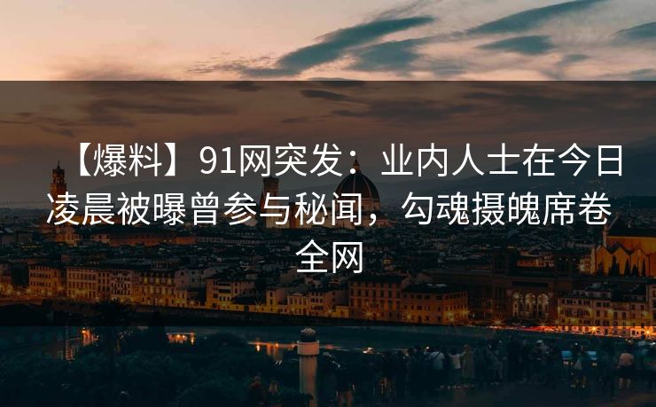 【爆料】91网突发：业内人士在今日凌晨被曝曾参与秘闻，勾魂摄魄席卷全网