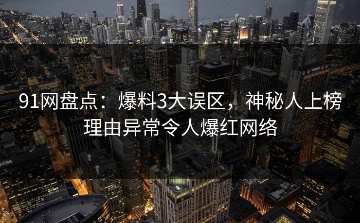 91网盘点：爆料3大误区，神秘人上榜理由异常令人爆红网络