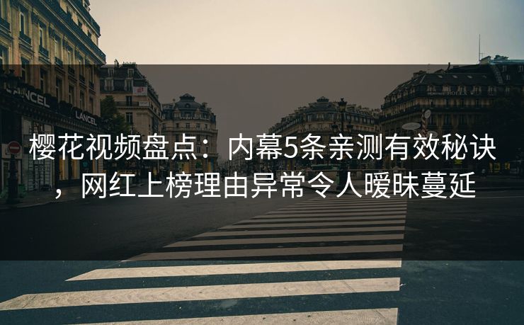樱花视频盘点：内幕5条亲测有效秘诀，网红上榜理由异常令人暧昧蔓延