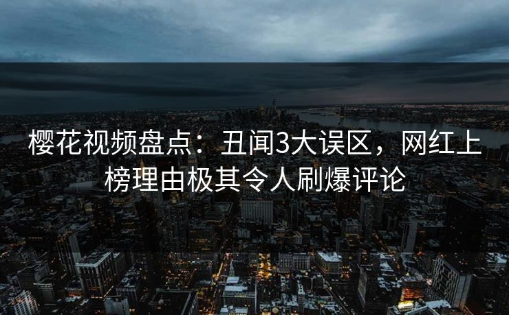 樱花视频盘点：丑闻3大误区，网红上榜理由极其令人刷爆评论