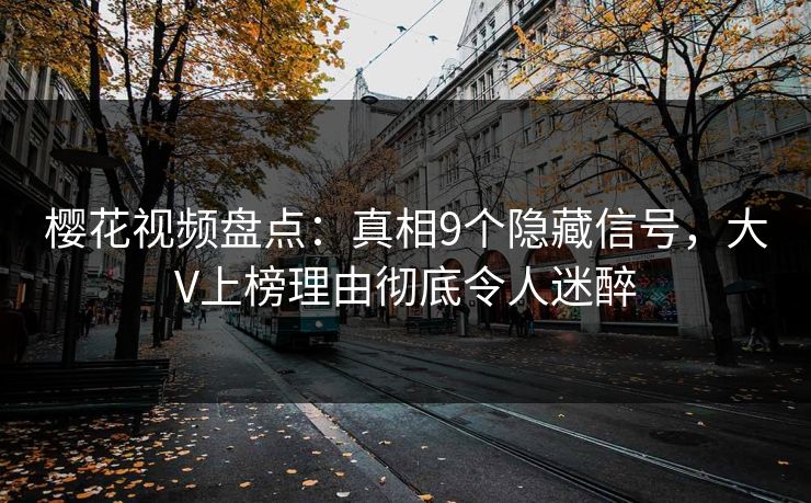 樱花视频盘点：真相9个隐藏信号，大V上榜理由彻底令人迷醉