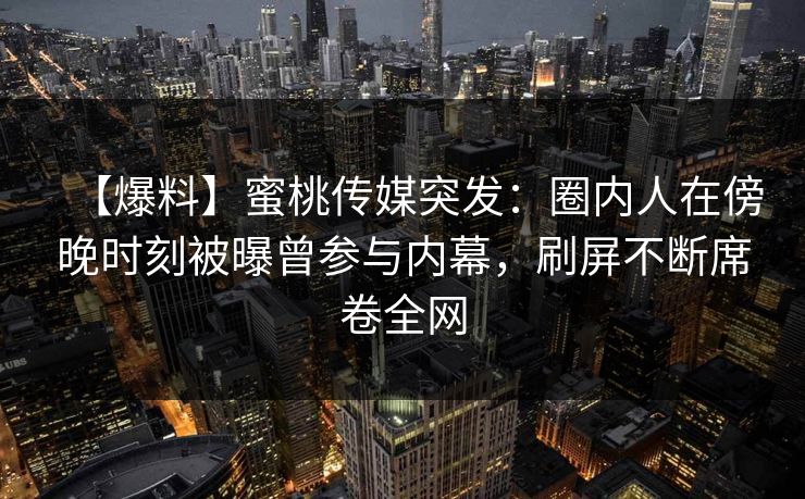 【爆料】蜜桃传媒突发：圈内人在傍晚时刻被曝曾参与内幕，刷屏不断席卷全网