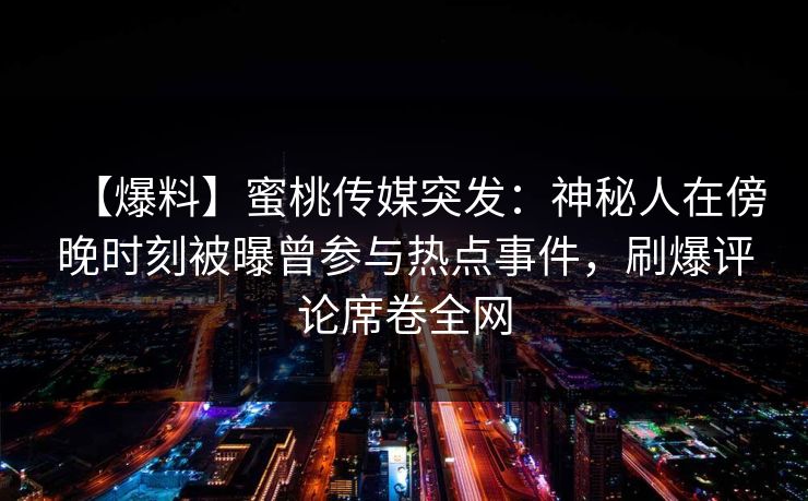 【爆料】蜜桃传媒突发：神秘人在傍晚时刻被曝曾参与热点事件，刷爆评论席卷全网