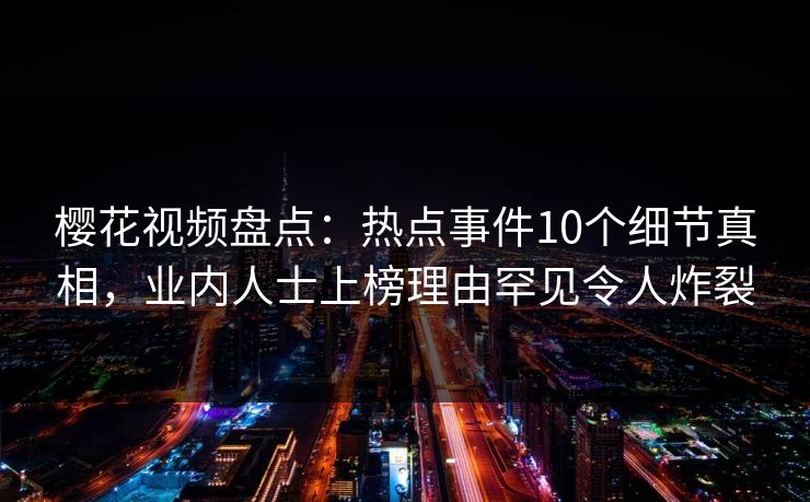樱花视频盘点：热点事件10个细节真相，业内人士上榜理由罕见令人炸裂