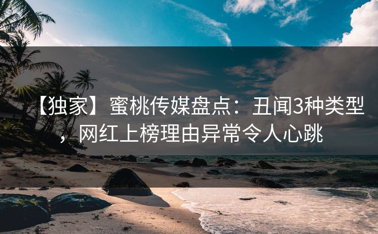 【独家】蜜桃传媒盘点:丑闻3种类型,网红上榜理由异常令人心跳 【独家】蜜桃传媒盘点:丑闻3种类型,网红上榜理由异常令人心跳
