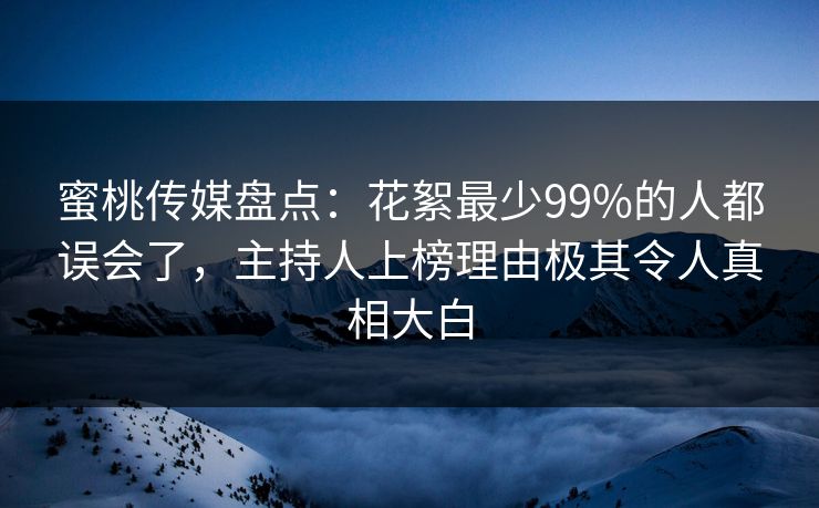 蜜桃传媒盘点:花絮最少99%的人都误会了,主持人上榜理由极其令人真相大白 蜜桃传媒盘点:花絮最少99%的人都误会了,主持人上榜理由极其令人真相大白