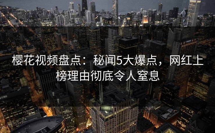 樱花视频盘点：秘闻5大爆点，网红上榜理由彻底令人窒息