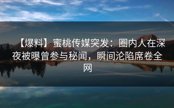 【爆料】蜜桃传媒突发：圈内人在深夜被曝曾参与秘闻，瞬间沦陷席卷全网
