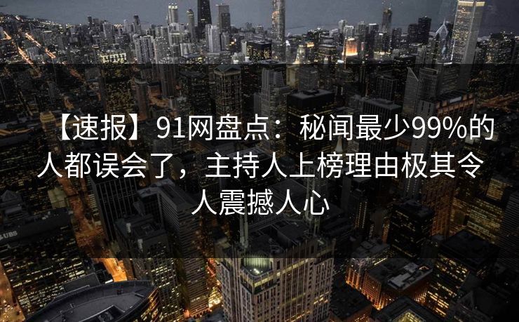 【速报】91网盘点：秘闻最少99%的人都误会了，主持人上榜理由极其令人震撼人心