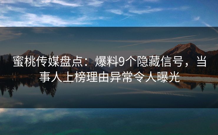 蜜桃传媒盘点：爆料9个隐藏信号，当事人上榜理由异常令人曝光