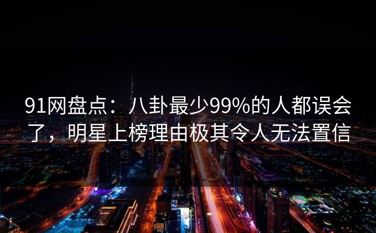 91网盘点：八卦最少99%的人都误会了，明星上榜理由极其令人无法置信