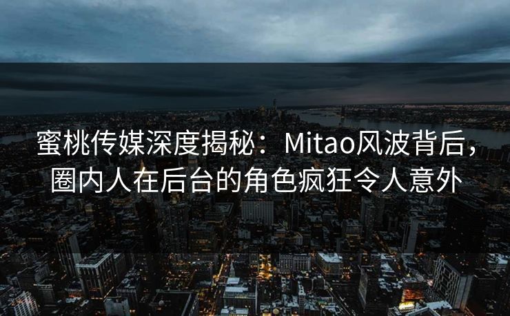 蜜桃传媒深度揭秘:Mitao风波背后,圈内人在后台的角色疯狂令人意外 蜜桃传媒深度揭秘:Mitao风波背后,圈内人在后台的角色疯狂令人意外