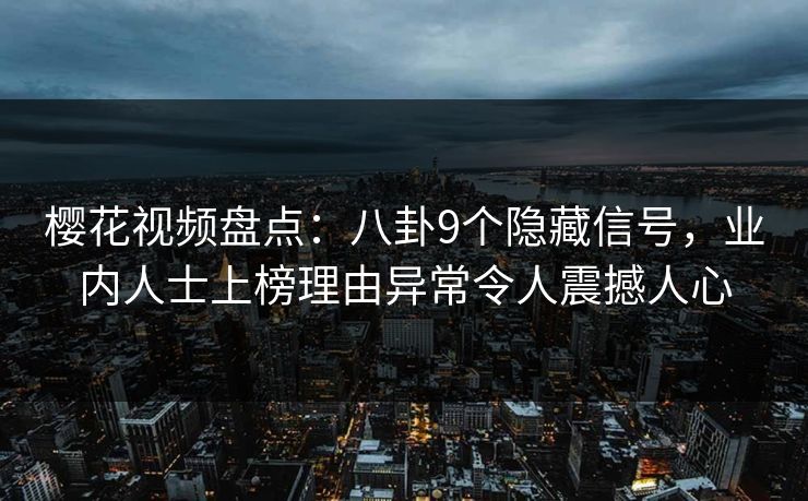 樱花视频盘点：八卦9个隐藏信号，业内人士上榜理由异常令人震撼人心