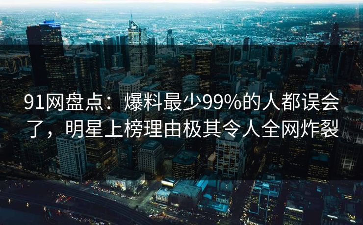 91网盘点:爆料最少99%的人都误会了,明星上榜理由极其令人全网炸裂 91网盘点:爆料最少99%的人都误会了,明星上榜理由极其令人全网炸裂