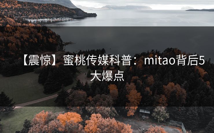 【震惊】蜜桃传媒科普：mitao背后5大爆点