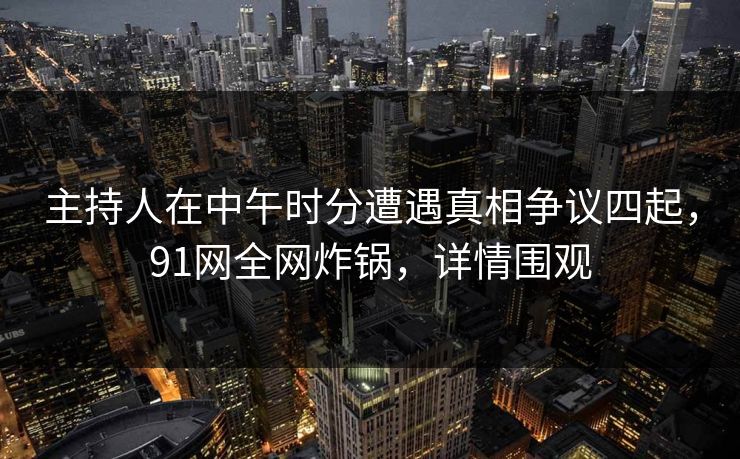 主持人在中午时分遭遇真相争议四起，91网全网炸锅，详情围观