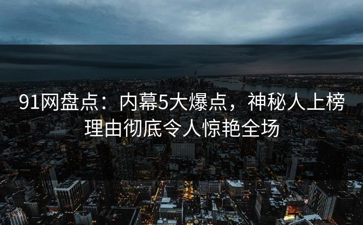 91网盘点:内幕5大爆点,神秘人上榜理由彻底令人惊艳全场 91网盘点:内幕5大爆点,神秘人上榜理由彻底令人惊艳全场